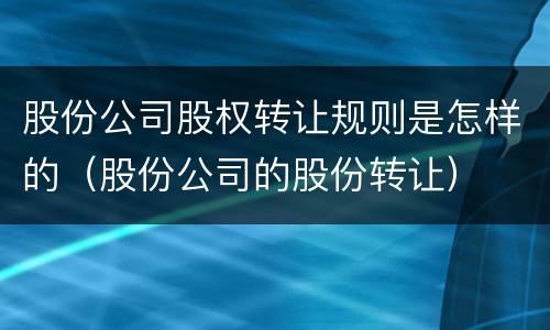 股份公司股权转让规则是怎样的（股份公司的股份转让）