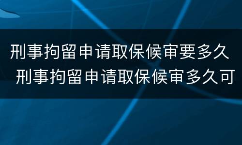 刑事拘留申请取保候审要多久 刑事拘留申请取保候审多久可以出来