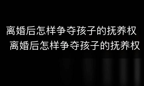 离婚后怎样争夺孩子的抚养权 离婚后怎样争夺孩子的抚养权和抚养权