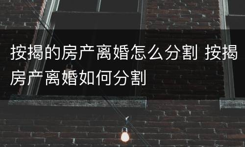 按揭的房产离婚怎么分割 按揭房产离婚如何分割