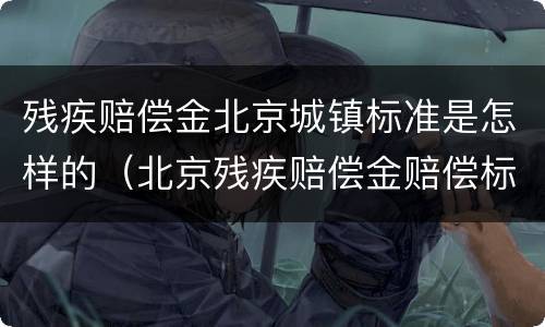 残疾赔偿金北京城镇标准是怎样的（北京残疾赔偿金赔偿标准2020）