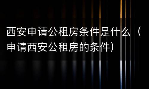 西安申请公租房条件是什么（申请西安公租房的条件）