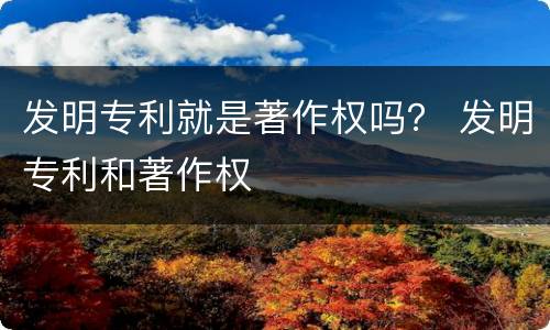 发明专利就是著作权吗？ 发明专利和著作权