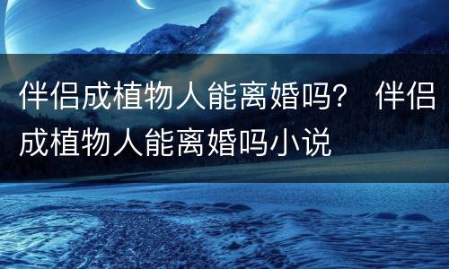 伴侣成植物人能离婚吗？ 伴侣成植物人能离婚吗小说