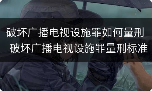 破坏广播电视设施罪如何量刑 破坏广播电视设施罪量刑标准