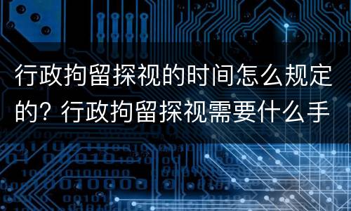 行政拘留探视的时间怎么规定的? 行政拘留探视需要什么手续