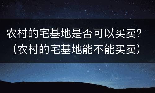 农村的宅基地是否可以买卖？（农村的宅基地能不能买卖）