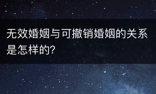 无效婚姻与可撤销婚姻的关系是怎样的？