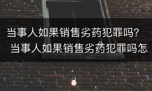 当事人如果销售劣药犯罪吗？ 当事人如果销售劣药犯罪吗怎么处理