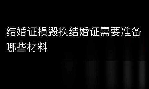 结婚证损毁换结婚证需要准备哪些材料