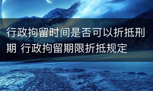 行政拘留时间是否可以折抵刑期 行政拘留期限折抵规定