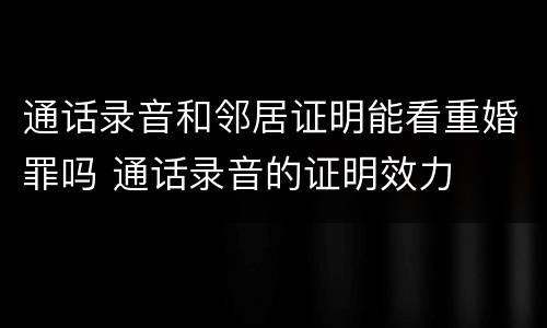 通话录音和邻居证明能看重婚罪吗 通话录音的证明效力