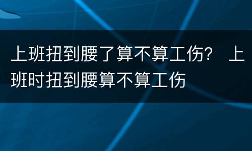 上班扭到腰了算不算工伤？ 上班时扭到腰算不算工伤