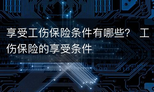 享受工伤保险条件有哪些？ 工伤保险的享受条件