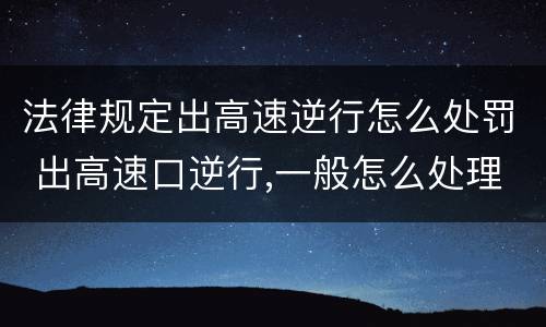 法律规定出高速逆行怎么处罚 出高速口逆行,一般怎么处理