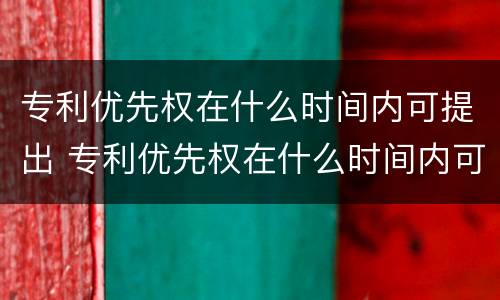 专利优先权在什么时间内可提出 专利优先权在什么时间内可提出异议