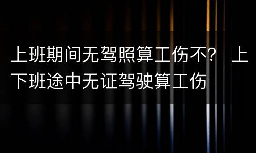 上班期间无驾照算工伤不？ 上下班途中无证驾驶算工伤