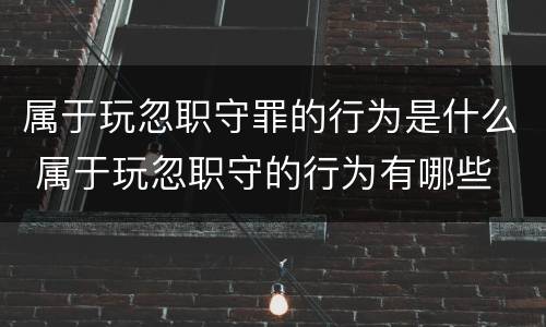 属于玩忽职守罪的行为是什么 属于玩忽职守的行为有哪些