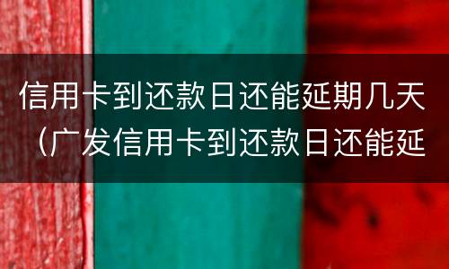 信用卡到还款日还能延期几天（广发信用卡到还款日还能延期几天）