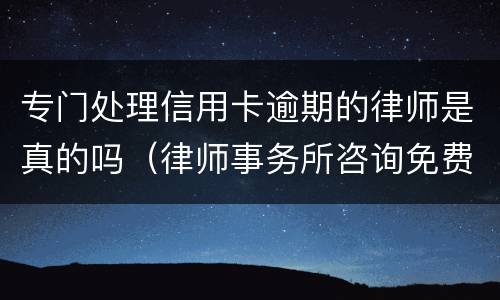 专门处理信用卡逾期的律师是真的吗（律师事务所咨询免费信用卡逾期）