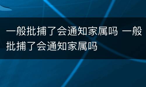 一般批捕了会通知家属吗 一般批捕了会通知家属吗