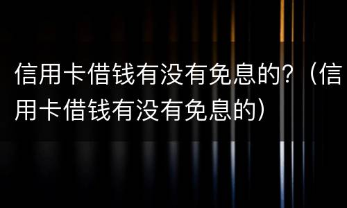 信用卡借钱有没有免息的?（信用卡借钱有没有免息的）