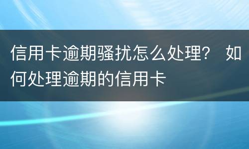 信用卡逾期骚扰怎么处理？ 如何处理逾期的信用卡