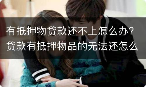 有抵押物贷款还不上怎么办? 贷款有抵押物品的无法还怎么办