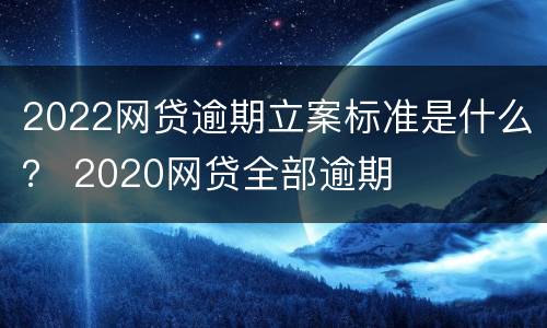 2022网贷逾期立案标准是什么？ 2020网贷全部逾期