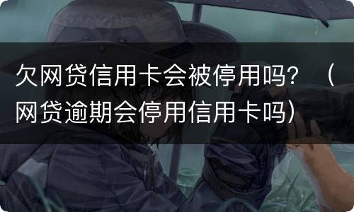 欠网贷信用卡会被停用吗？（网贷逾期会停用信用卡吗）