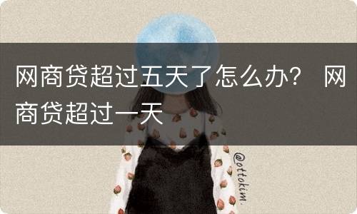 网商贷超过五天了怎么办？ 网商贷超过一天