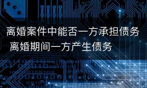 离婚案件中能否一方承担债务 离婚期间一方产生债务