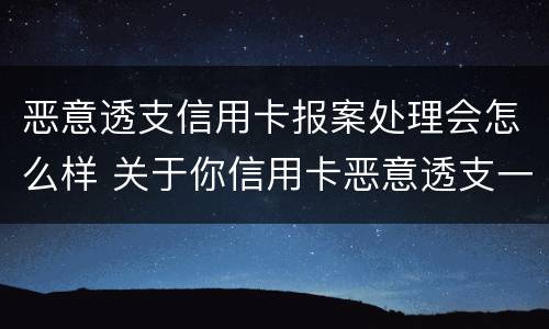恶意透支信用卡报案处理会怎么样 关于你信用卡恶意透支一案