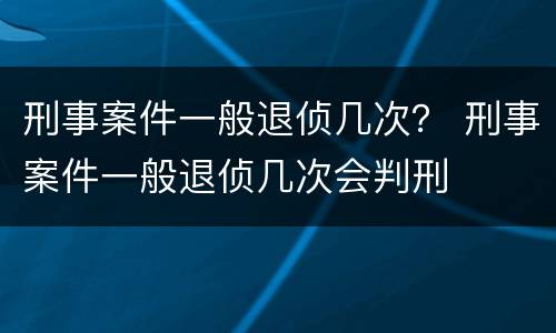 刑事案件一般退侦几次？ 刑事案件一般退侦几次会判刑