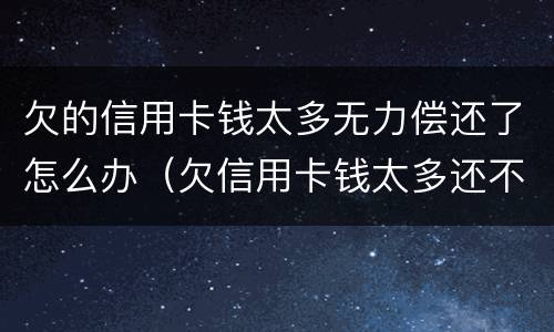 欠的信用卡钱太多无力偿还了怎么办（欠信用卡钱太多还不上怎么办）