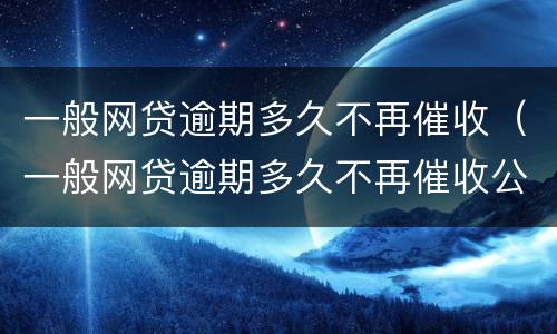 一般网贷逾期多久不再催收（一般网贷逾期多久不再催收公司）