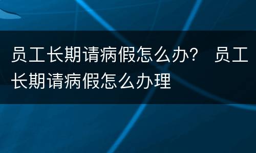 员工长期请病假怎么办？ 员工长期请病假怎么办理