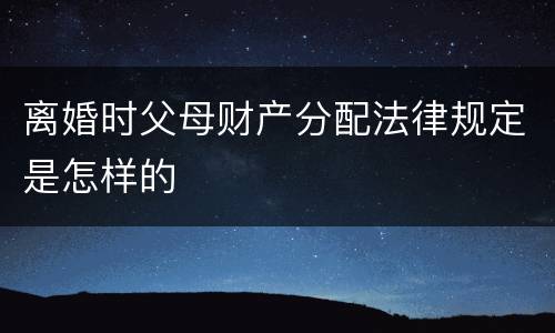 离婚时父母财产分配法律规定是怎样的