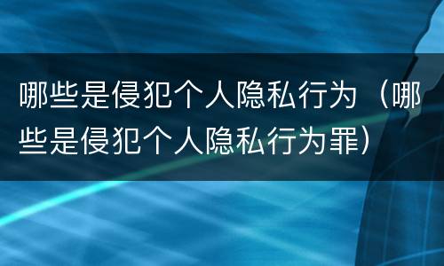 哪些是侵犯个人隐私行为（哪些是侵犯个人隐私行为罪）