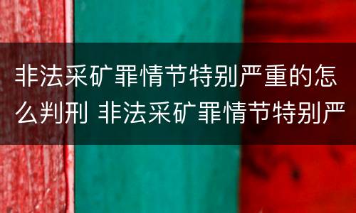 非法采矿罪情节特别严重的怎么判刑 非法采矿罪情节特别严重是多少
