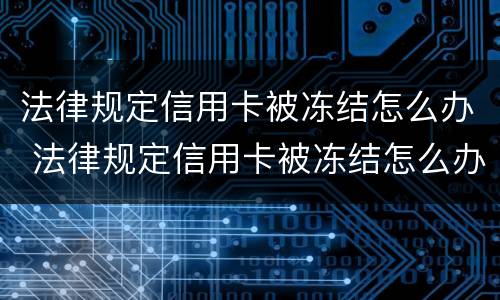 法律规定信用卡被冻结怎么办 法律规定信用卡被冻结怎么办呢