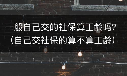 一般自己交的社保算工龄吗？（自己交社保的算不算工龄）