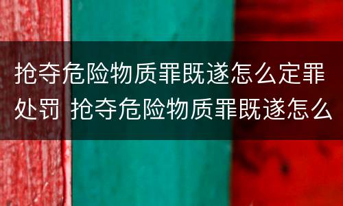 抢夺危险物质罪既遂怎么定罪处罚 抢夺危险物质罪既遂怎么定罪处罚依据