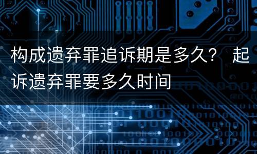 构成遗弃罪追诉期是多久？ 起诉遗弃罪要多久时间