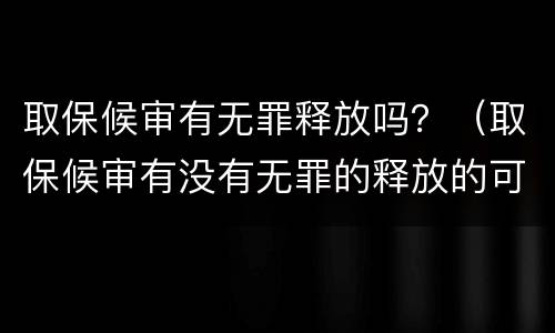 取保候审有无罪释放吗？（取保候审有没有无罪的释放的可能）
