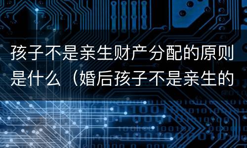 孩子不是亲生财产分配的原则是什么（婚后孩子不是亲生的财产怎么办）