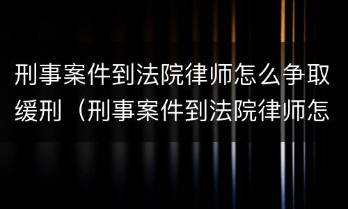 刑事案件到法院律师怎么争取缓刑（刑事案件到法院律师怎么争取缓刑的）