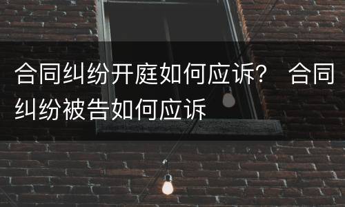 合同纠纷开庭如何应诉？ 合同纠纷被告如何应诉