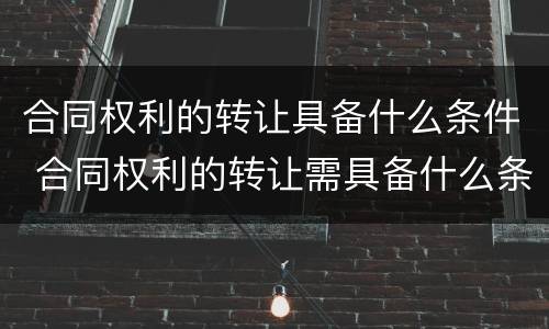 合同权利的转让具备什么条件 合同权利的转让需具备什么条件