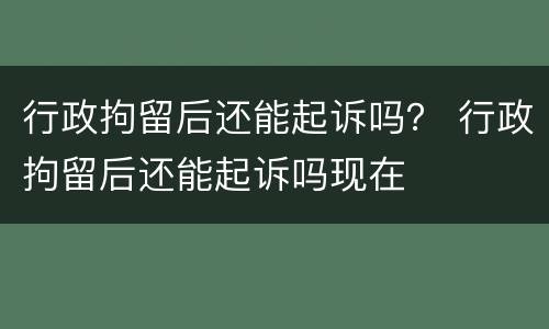 行政拘留后还能起诉吗？ 行政拘留后还能起诉吗现在